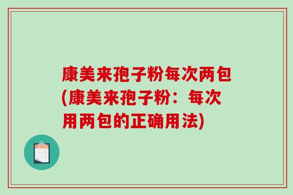 康美来孢子粉每次两包(康美来孢子粉：每次用两包的正确用法)