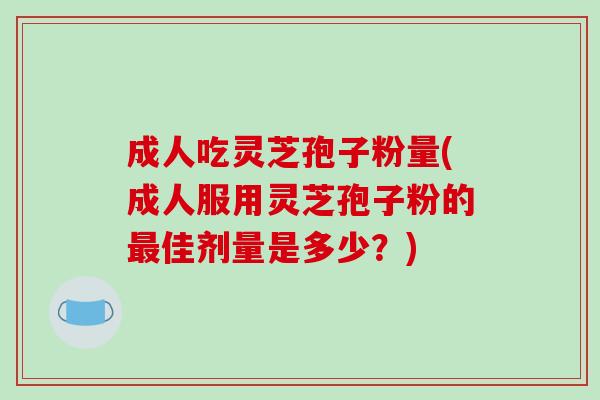 成人吃灵芝孢子粉量(成人服用灵芝孢子粉的最佳剂量是多少？)
