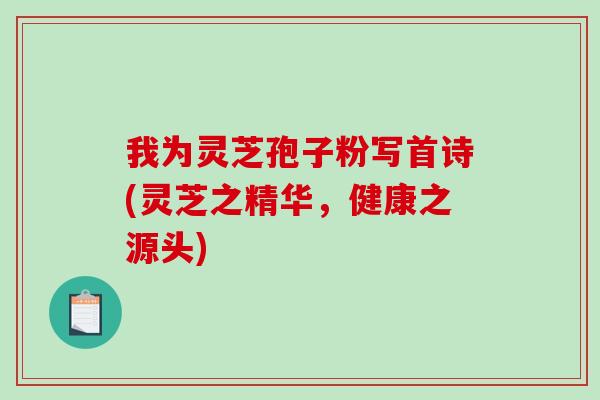 我为灵芝孢子粉写首诗(灵芝之精华，健康之源头)