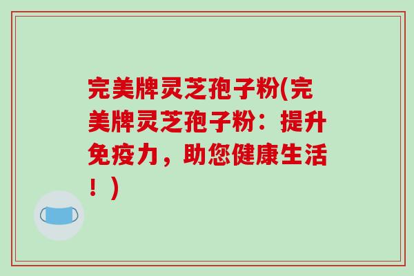 完美牌灵芝孢子粉(完美牌灵芝孢子粉：提升免疫力，助您健康生活！)