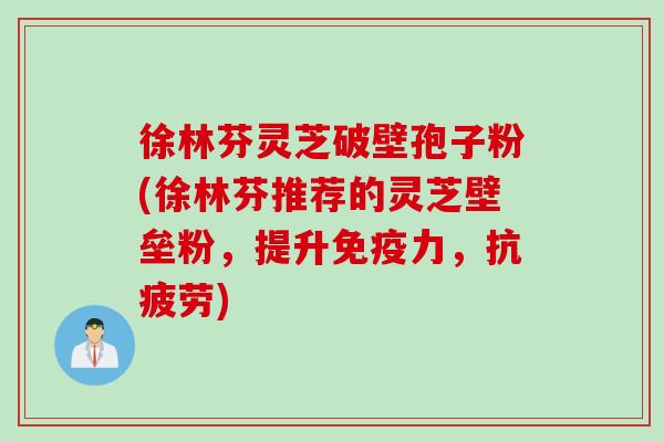 徐林芬灵芝破壁孢子粉(徐林芬推荐的灵芝壁垒粉，提升免疫力，抗疲劳)