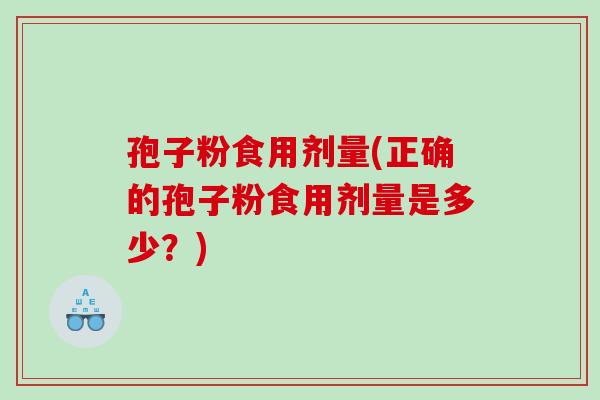 孢子粉食用剂量(正确的孢子粉食用剂量是多少？)