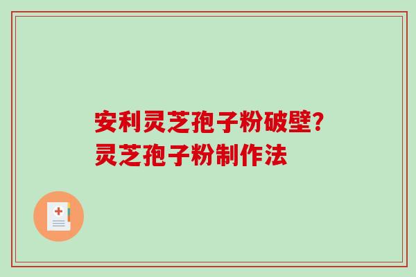 安利灵芝孢子粉破壁？灵芝孢子粉制作法