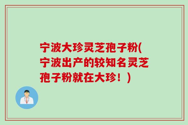 宁波大珍灵芝孢子粉(宁波出产的较知名灵芝孢子粉就在大珍！)