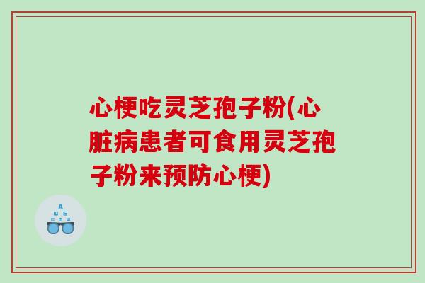 心梗吃灵芝孢子粉(心脏病患者可食用灵芝孢子粉来预防心梗)