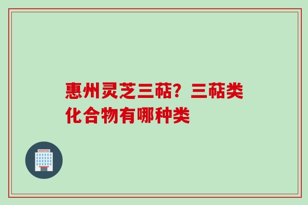 惠州灵芝三萜？三萜类化合物有哪种类