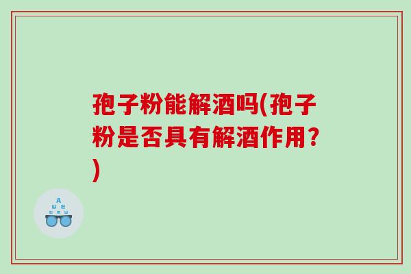 孢子粉能解酒吗(孢子粉是否具有解酒作用?) 孢子粉能解酒吗(孢子粉是否具有解酒作用?)
