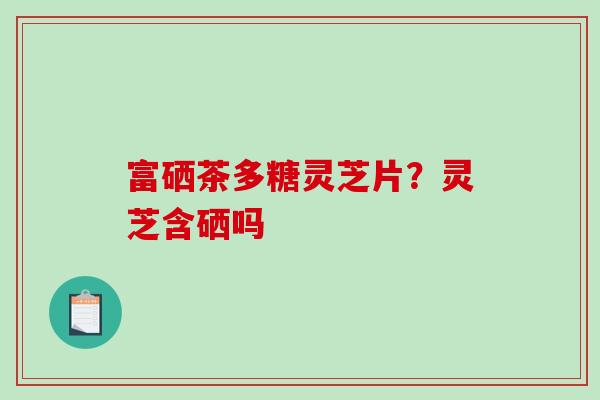 富硒茶多糖灵芝片？灵芝含硒吗