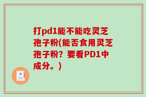 打pd1能不能吃灵芝孢子粉(能否食用灵芝孢子粉？要看PD1中成分。)