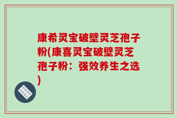 康希灵宝破壁灵芝孢子粉(康喜灵宝破壁灵芝孢子粉：强效养生之选)