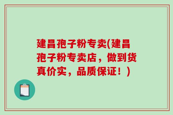 建昌孢子粉专卖(建昌孢子粉专卖店，做到货真价实，品质保证！)