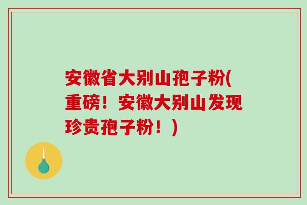 安徽省大别山孢子粉(重磅！安徽大别山发现珍贵孢子粉！)