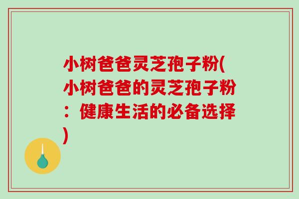 小树爸爸灵芝孢子粉(小树爸爸的灵芝孢子粉：健康生活的必备选择)