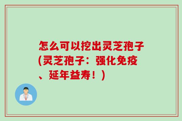 怎么可以挖出灵芝孢子(灵芝孢子：强化免疫、延年益寿！)
