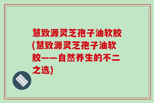 慧致源灵芝孢子油软胶(慧致源灵芝孢子油软胶——自然养生的不二之选)