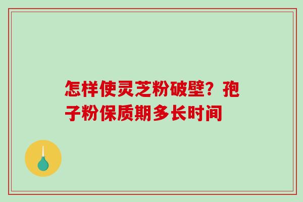 怎样使灵芝粉破壁?孢子粉保质期多长时间 怎样使灵芝粉破壁?孢子粉保质期多长时间