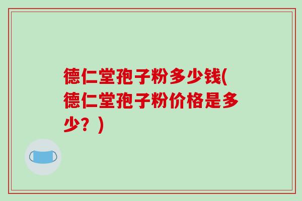 德仁堂孢子粉多少钱(德仁堂孢子粉价格是多少？)