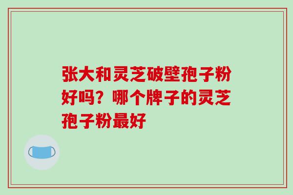 张大和灵芝破壁孢子粉好吗？哪个牌子的灵芝孢子粉最好