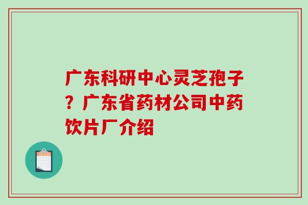 广东科研中心灵芝孢子？广东省药材公司中药饮片厂介绍