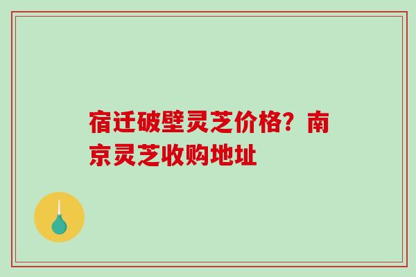 宿迁破壁灵芝价格？南京灵芝收购地址