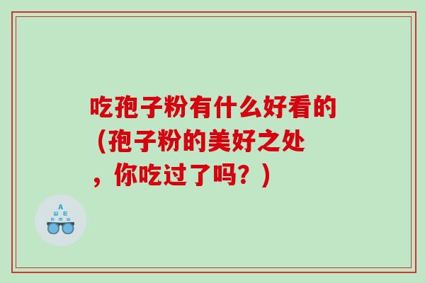 吃孢子粉有什么好看的 (孢子粉的美好之处，你吃过了吗？)