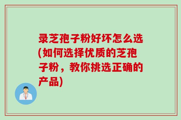 录芝孢子粉好坏怎么选(如何选择优质的芝孢子粉，教你挑选正确的产品)