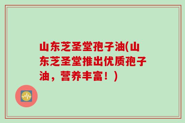 山东芝圣堂孢子油(山东芝圣堂推出优质孢子油，营养丰富！)