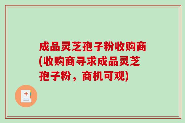 成品灵芝孢子粉收购商(收购商寻求成品灵芝孢子粉，商机可观)