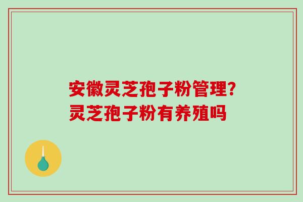 安徽灵芝孢子粉管理？灵芝孢子粉有养殖吗