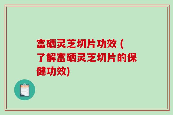 富硒灵芝切片功效 (了解富硒灵芝切片的保健功效)