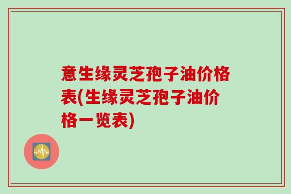 意生缘灵芝孢子油价格表(生缘灵芝孢子油价格一览表)