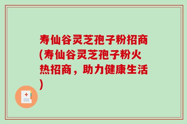 寿仙谷灵芝孢子粉招商(寿仙谷灵芝孢子粉火热招商，助力健康生活)