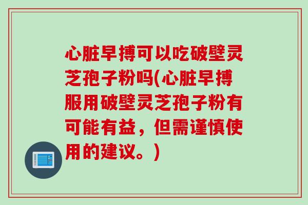 早搏可以吃破壁灵芝孢子粉吗(早搏服用破壁灵芝孢子粉有可能有益,但需谨慎使用的建议。) 早搏可以吃破壁灵芝孢子粉吗(早搏服用破壁灵芝孢子粉有可能有益,但需谨慎使用的建议。)