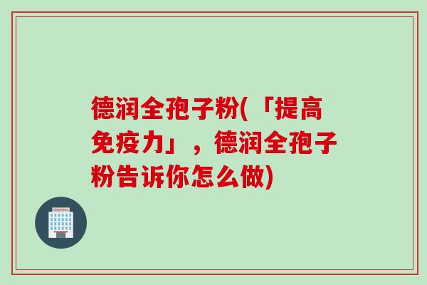 德润全孢子粉(「提高免疫力」，德润全孢子粉告诉你怎么做)