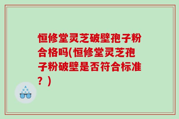 恒修堂灵芝破壁孢子粉合格吗(恒修堂灵芝孢子粉破壁是否符合标准？)