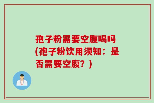 孢子粉需要空腹喝吗 (孢子粉饮用须知：是否需要空腹？)