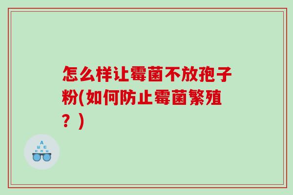 怎么样让霉菌不放孢子粉(如何防止霉菌繁殖？)