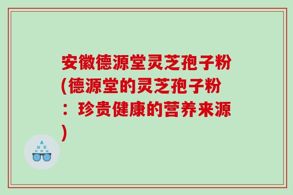 安徽德源堂灵芝孢子粉(德源堂的灵芝孢子粉：珍贵健康的营养来源)