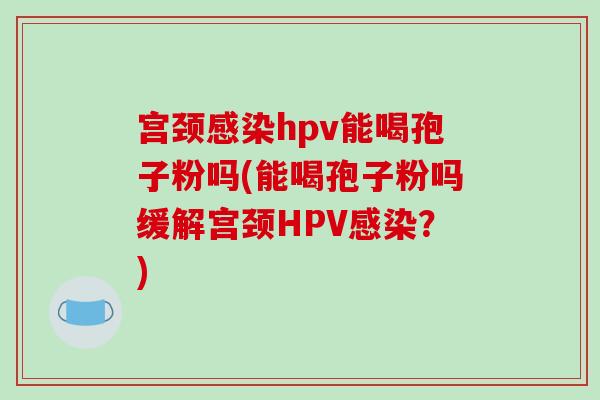 宫颈感染hpv能喝孢子粉吗(能喝孢子粉吗缓解宫颈HPV感染？)