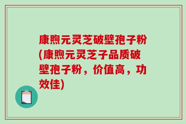 康煦元灵芝破壁孢子粉(康煦元灵芝子品质破壁孢子粉，价值高，功效佳)