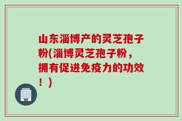 山东淄博产的灵芝孢子粉(淄博灵芝孢子粉，拥有促进免疫力的功效！)