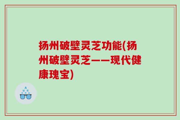 扬州破壁灵芝功能(扬州破壁灵芝——现代健康瑰宝)