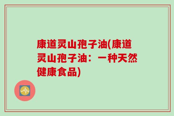 康道灵山孢子油(康道灵山孢子油：一种天然健康食品)