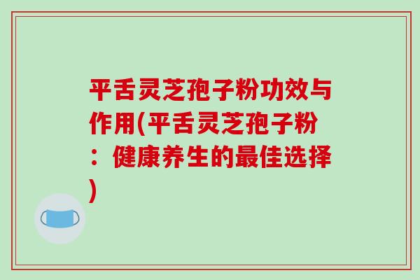 平舌灵芝孢子粉功效与作用(平舌灵芝孢子粉:健康养生的佳选择) 平舌灵芝孢子粉功效与作用(平舌灵芝孢子粉:健康养生的佳选择)