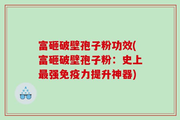 富砸破壁孢子粉功效(富砸破壁孢子粉:史上强免疫力提升神器) 富砸破壁孢子粉功效(富砸破壁孢子粉:史上强免疫力提升神器)
