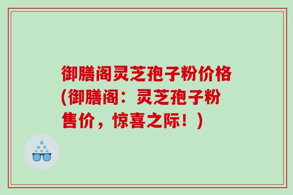 御膳阁灵芝孢子粉价格(御膳阁：灵芝孢子粉售价，惊喜之际！)