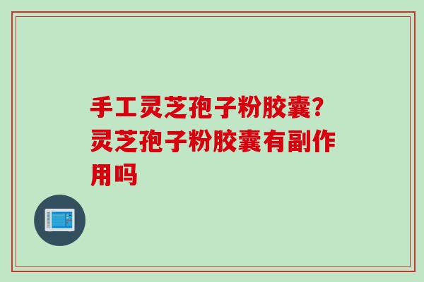 手工灵芝孢子粉胶囊？灵芝孢子粉胶囊有副作用吗