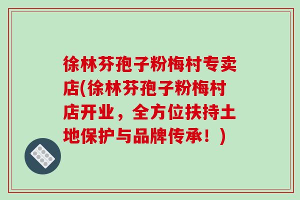 徐林芬孢子粉梅村专卖店(徐林芬孢子粉梅村店开业，全方位扶持土地保护与品牌传承！)