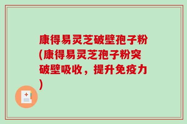 康得易灵芝破壁孢子粉(康得易灵芝孢子粉突破壁吸收，提升免疫力)