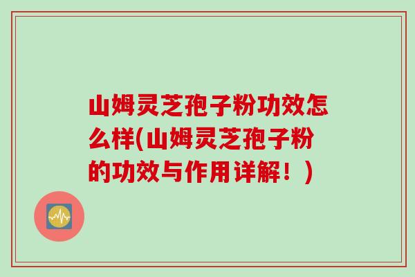 山姆灵芝孢子粉功效怎么样(山姆灵芝孢子粉的功效与作用详解！)